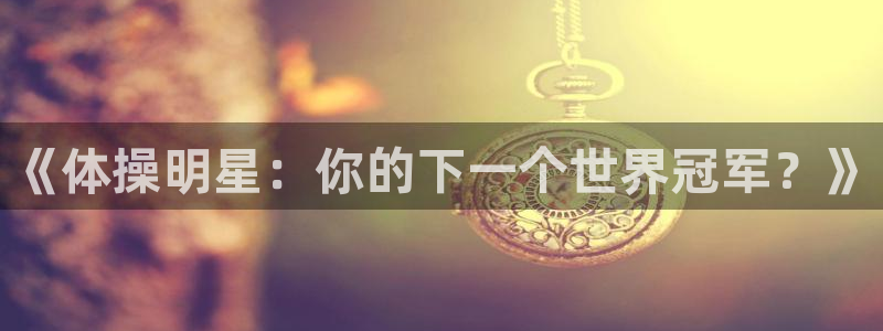 谈球吧：《体操明星：你的下一个世界冠军？》