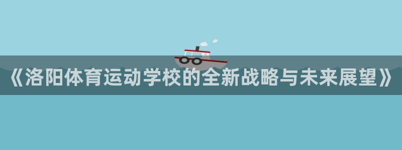 谈球吧：《洛阳体育运动学校的全新战略与未来展望》