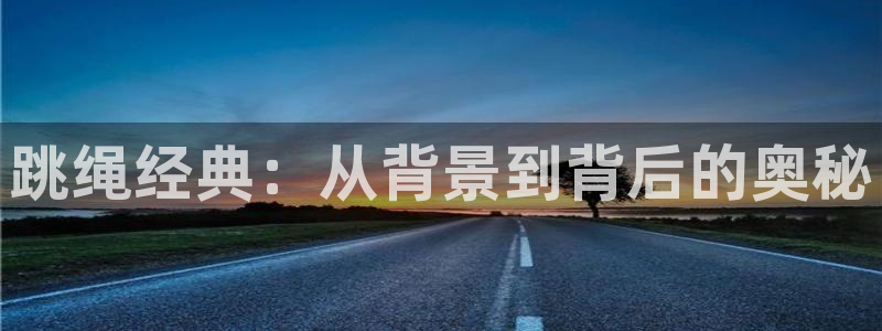 谈球吧体育官网：跳绳经典：从背景到背后的奥秘
